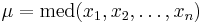 \mu =  \mbox{med}(x_1, x_2, \dots, x_n )