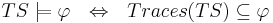 TS \models \varphi ~~ \Leftrightarrow ~~ Traces(TS) \subseteq \varphi