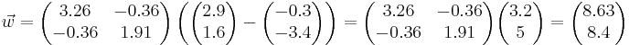 \vec{w} =  \begin{pmatrix} 3.26& -0.36 \\ -0.36& 1.91 \end{pmatrix} \left( \begin{pmatrix} 2.9 \\ 1.6 \end{pmatrix} - \begin{pmatrix} -0.3 \\ -3.4 \end{pmatrix} \right) = \begin{pmatrix} 3.26& -0.36 \\ -0.36& 1.91 \end{pmatrix} \begin{pmatrix} 3.2 \\ 5 \end{pmatrix} = \begin{pmatrix} 8.63 \\ 8.4 \end{pmatrix}